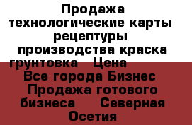 Продажа технологические карты (рецептуры) производства краска,грунтовка › Цена ­ 30 000 - Все города Бизнес » Продажа готового бизнеса   . Северная Осетия